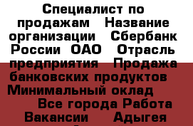 Специалист по продажам › Название организации ­ Сбербанк России, ОАО › Отрасль предприятия ­ Продажа банковских продуктов › Минимальный оклад ­ 20 000 - Все города Работа » Вакансии   . Адыгея респ.,Адыгейск г.